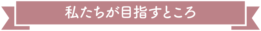 私たちが目指すところ